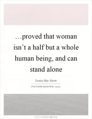 …proved that woman isn’t a half but a whole human being, and can stand alone Picture Quote #1