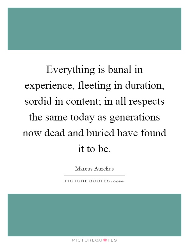 Everything is banal in experience, fleeting in duration, sordid in content; in all respects the same today as generations now dead and buried have found it to be Picture Quote #1