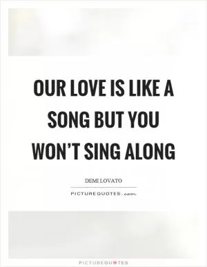 Our love is like a song but you won’t sing along Picture Quote #1
