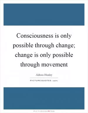 Consciousness is only possible through change; change is only possible through movement Picture Quote #1
