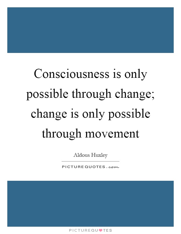 Consciousness is only possible through change; change is only possible through movement Picture Quote #1