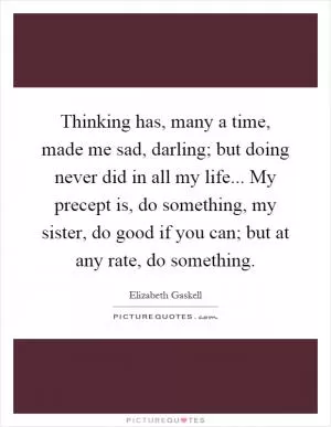 Thinking has, many a time, made me sad, darling; but doing never did in all my life... My precept is, do something, my sister, do good if you can; but at any rate, do something Picture Quote #1
