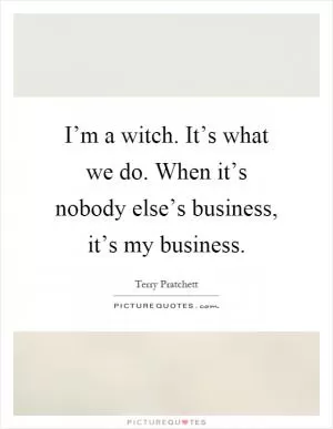 I’m a witch. It’s what we do. When it’s nobody else’s business, it’s my business Picture Quote #1