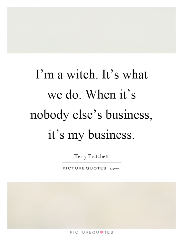 I'm a witch. It's what we do. When it's nobody else's business, it's my business Picture Quote #1