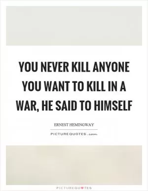 You never kill anyone you want to kill in a war, he said to himself Picture Quote #1
