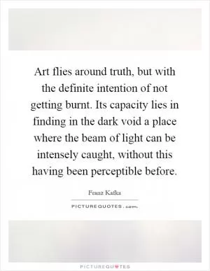 Art flies around truth, but with the definite intention of not getting burnt. Its capacity lies in finding in the dark void a place where the beam of light can be intensely caught, without this having been perceptible before Picture Quote #1