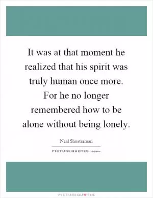 It was at that moment he realized that his spirit was truly human once more. For he no longer remembered how to be alone without being lonely Picture Quote #1