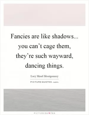 Fancies are like shadows... you can’t cage them, they’re such wayward, dancing things Picture Quote #1