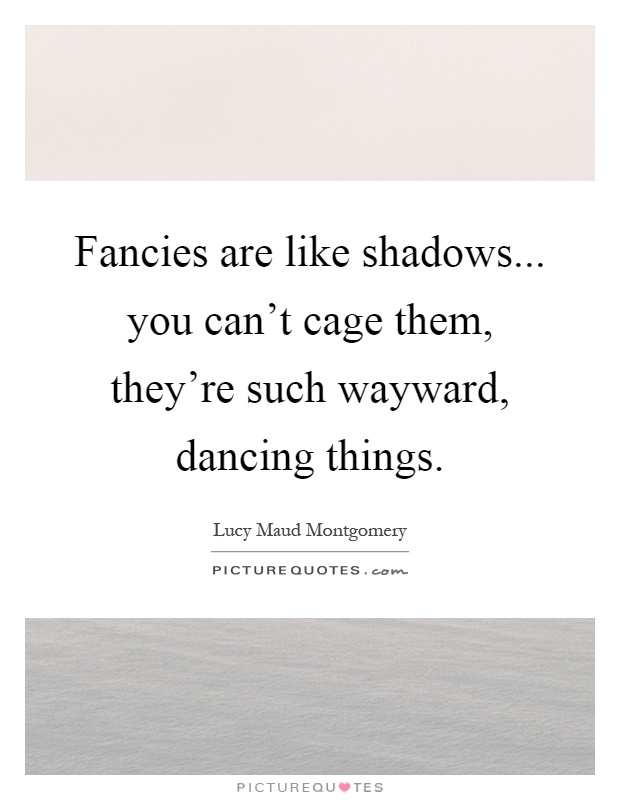 Fancies are like shadows... you can't cage them, they're such wayward, dancing things Picture Quote #1