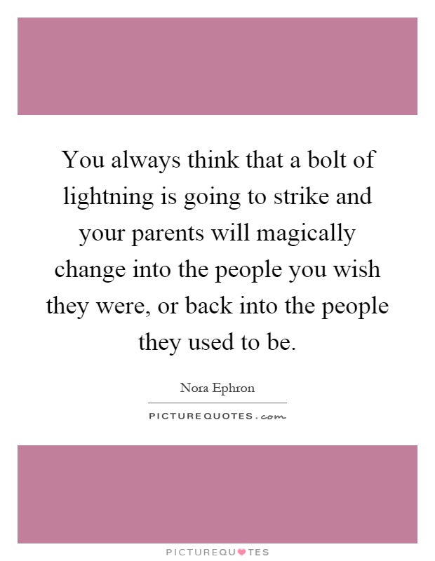 You always think that a bolt of lightning is going to strike and your parents will magically change into the people you wish they were, or back into the people they used to be Picture Quote #1