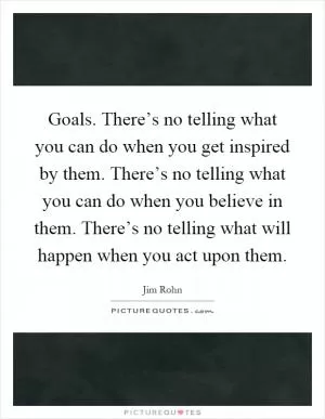 Goals. There’s no telling what you can do when you get inspired by them. There’s no telling what you can do when you believe in them. There’s no telling what will happen when you act upon them Picture Quote #1