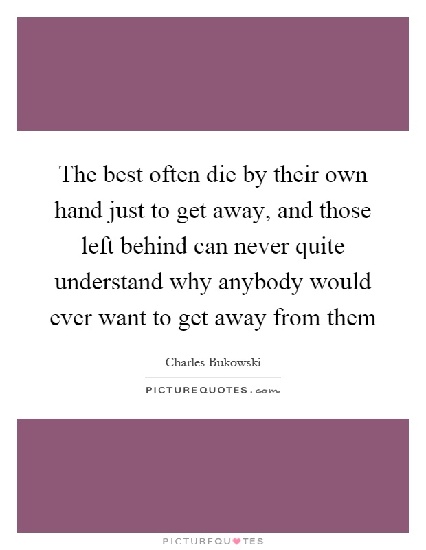 The best often die by their own hand just to get away, and those left behind can never quite understand why anybody would ever want to get away from them Picture Quote #1