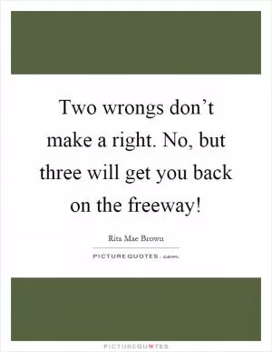 Two wrongs don’t make a right. No, but three will get you back on the freeway! Picture Quote #1