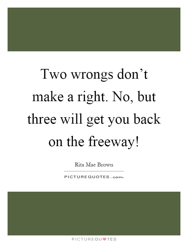 Two wrongs don't make a right. No, but three will get you back on the freeway! Picture Quote #1