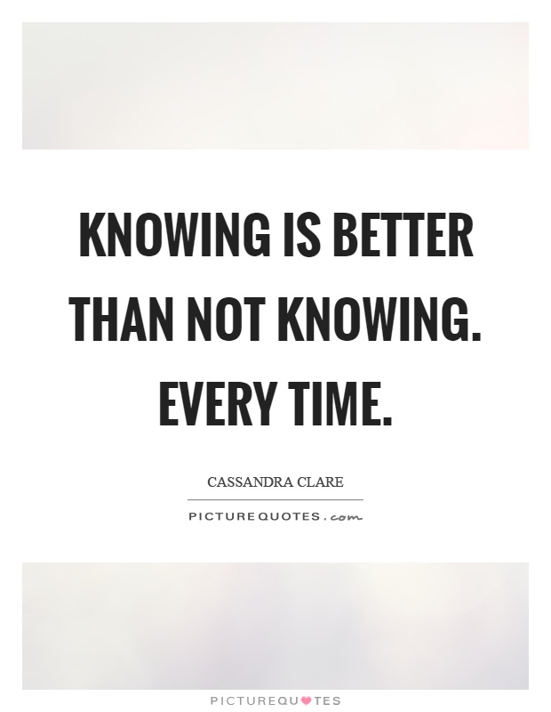 Knowing is better than not knowing. Every time Picture Quote #1