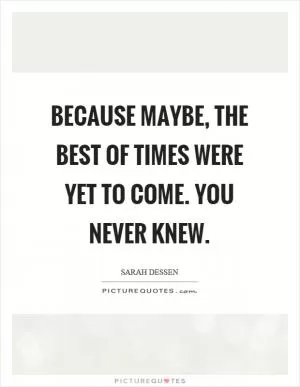 Because maybe, the best of times were yet to come. You never knew Picture Quote #1