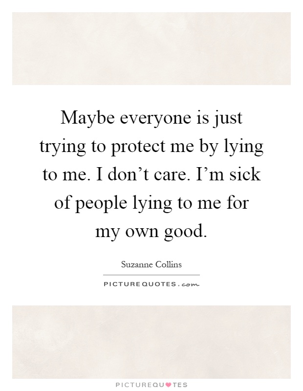 Maybe everyone is just trying to protect me by lying to me. I don't care. I'm sick of people lying to me for my own good Picture Quote #1