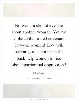No woman should ever lie about another woman. You’ve violated the sacred covenant between women! How will stabbing one another in the back help women to rise above patriarchal oppression? Picture Quote #1