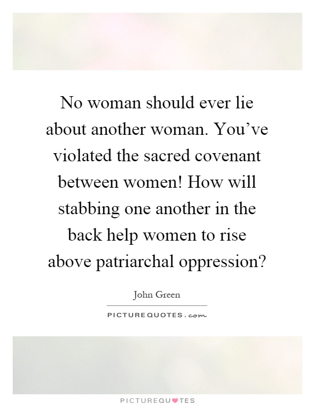 No woman should ever lie about another woman. You've violated the sacred covenant between women! How will stabbing one another in the back help women to rise above patriarchal oppression? Picture Quote #1