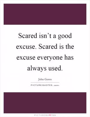 Scared isn’t a good excuse. Scared is the excuse everyone has always used Picture Quote #1