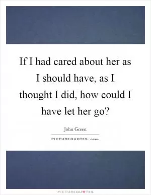 If I had cared about her as I should have, as I thought I did, how could I have let her go? Picture Quote #1