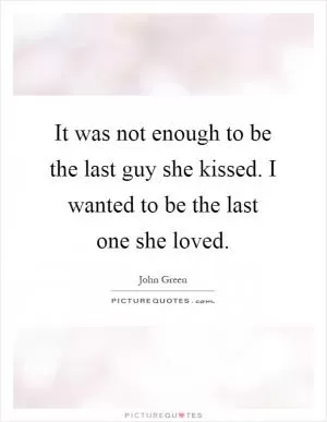 It was not enough to be the last guy she kissed. I wanted to be the last one she loved Picture Quote #1