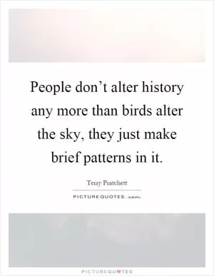 People don’t alter history any more than birds alter the sky, they just make brief patterns in it Picture Quote #1
