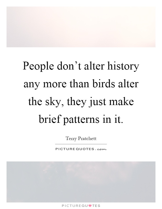 People don't alter history any more than birds alter the sky, they just make brief patterns in it Picture Quote #1