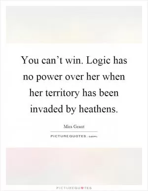 You can’t win. Logic has no power over her when her territory has been invaded by heathens Picture Quote #1
