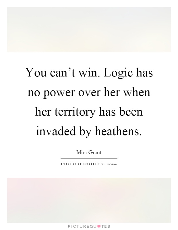You can't win. Logic has no power over her when her territory has been invaded by heathens Picture Quote #1