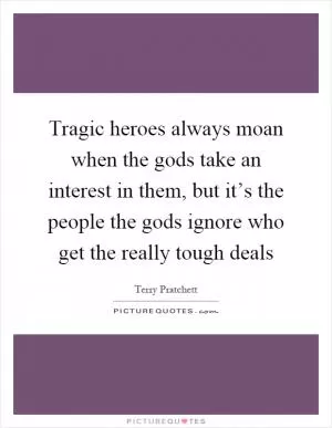 Tragic heroes always moan when the gods take an interest in them, but it’s the people the gods ignore who get the really tough deals Picture Quote #1