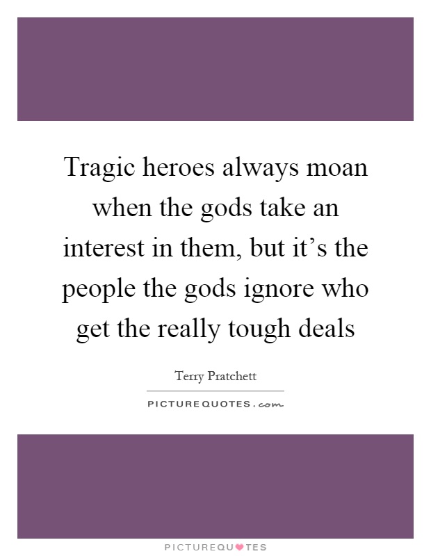 Tragic heroes always moan when the gods take an interest in them, but it's the people the gods ignore who get the really tough deals Picture Quote #1