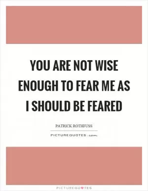 You are not wise enough to fear me as I should be feared Picture Quote #1