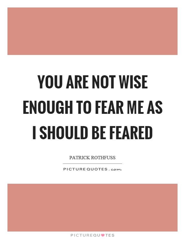 You are not wise enough to fear me as I should be feared Picture Quote #1