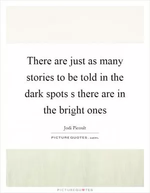There are just as many stories to be told in the dark spots s there are in the bright ones Picture Quote #1