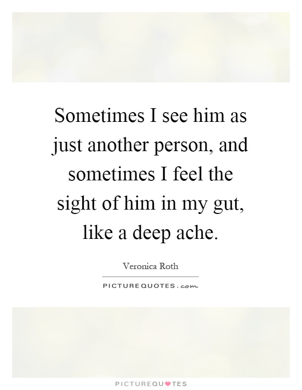 Sometimes I see him as just another person, and sometimes I feel the sight of him in my gut, like a deep ache Picture Quote #1