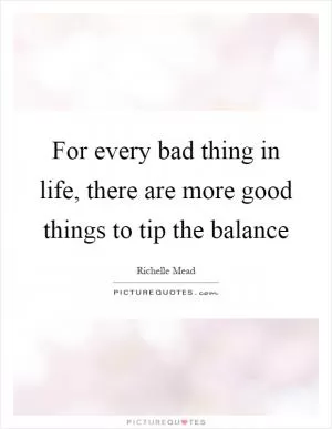 For every bad thing in life, there are more good things to tip the balance Picture Quote #1