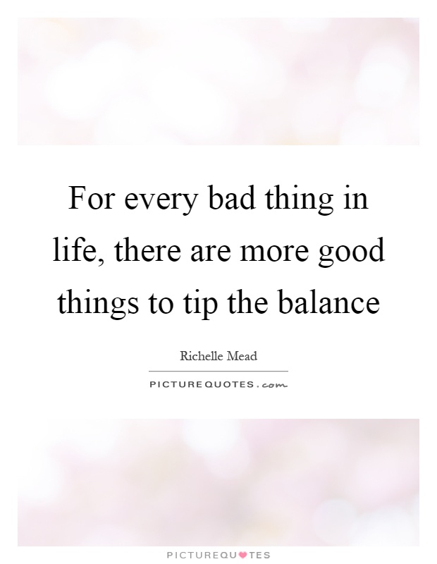 For every bad thing in life, there are more good things to tip the balance Picture Quote #1