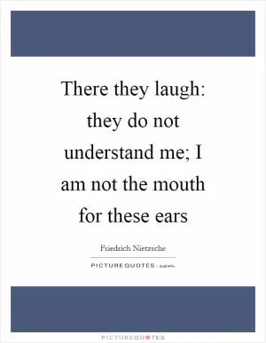 There they laugh: they do not understand me; I am not the mouth for these ears Picture Quote #1