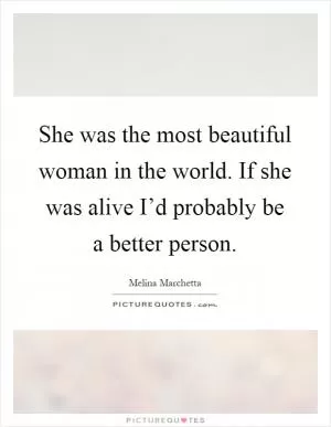 She was the most beautiful woman in the world. If she was alive I’d probably be a better person Picture Quote #1