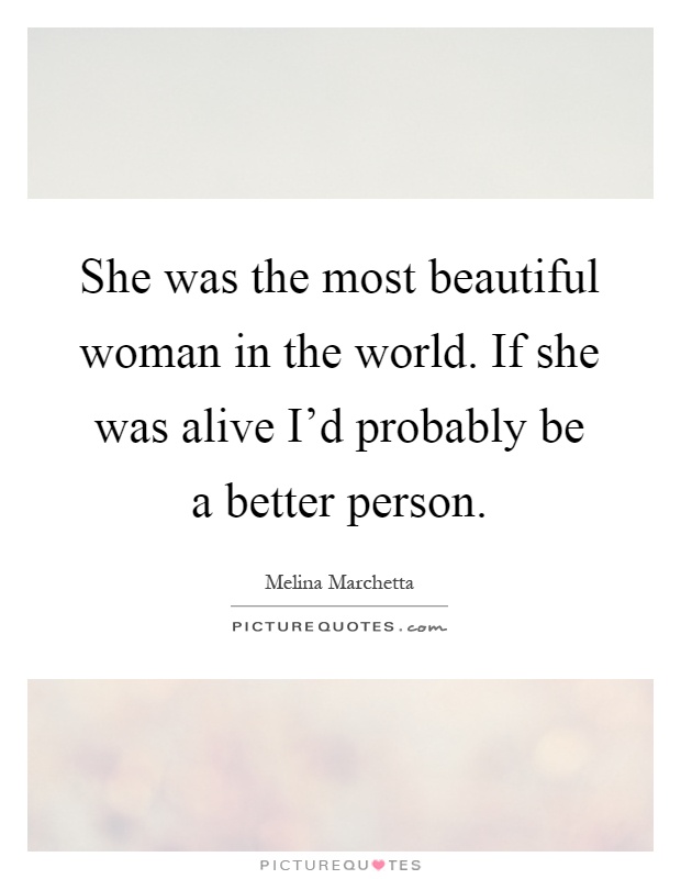 She was the most beautiful woman in the world. If she was alive I'd probably be a better person Picture Quote #1