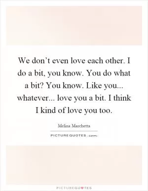 We don’t even love each other. I do a bit, you know. You do what a bit? You know. Like you... whatever... love you a bit. I think I kind of love you too Picture Quote #1