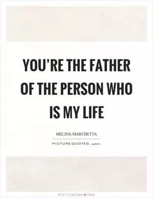 You’re the father of the person who is my life Picture Quote #1