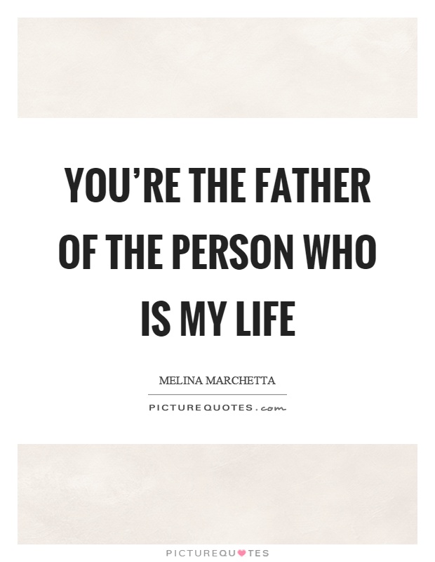 You're the father of the person who is my life Picture Quote #1