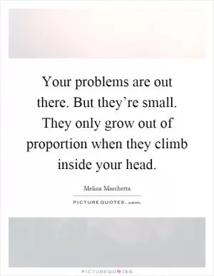 Your problems are out there. But they’re small. They only grow out of proportion when they climb inside your head Picture Quote #1