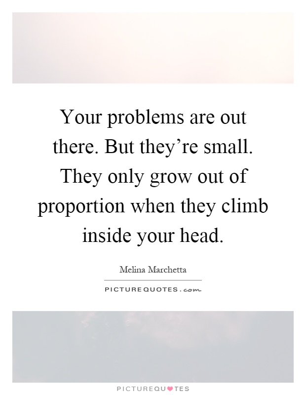 Your problems are out there. But they're small. They only grow out of proportion when they climb inside your head Picture Quote #1