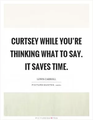 Curtsey while you’re thinking what to say. It saves time Picture Quote #1