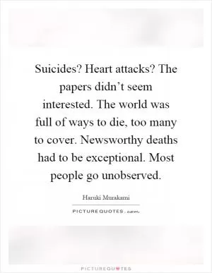 Suicides? Heart attacks? The papers didn’t seem interested. The world was full of ways to die, too many to cover. Newsworthy deaths had to be exceptional. Most people go unobserved Picture Quote #1