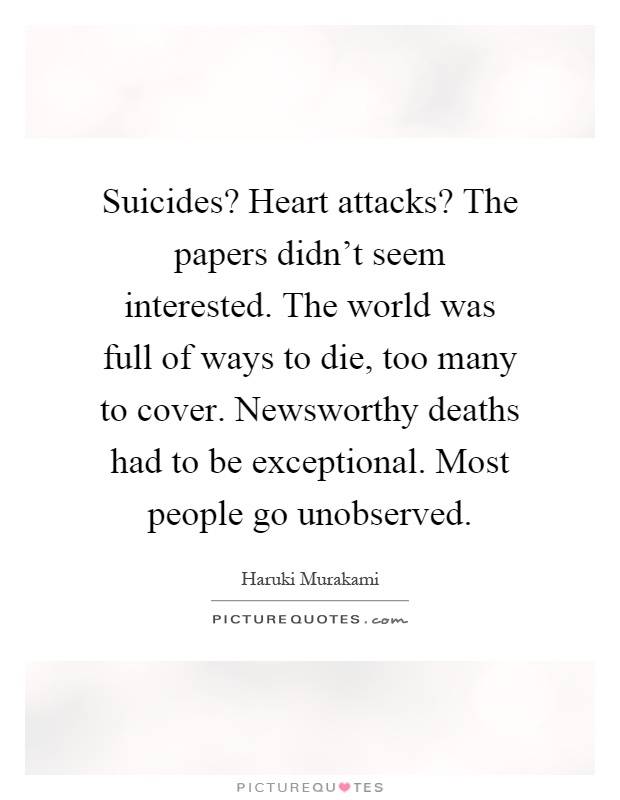 Suicides? Heart attacks? The papers didn't seem interested. The world was full of ways to die, too many to cover. Newsworthy deaths had to be exceptional. Most people go unobserved Picture Quote #1