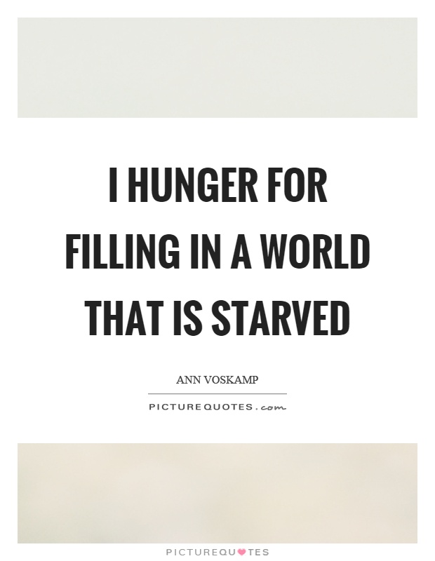 I hunger for filling in a world that is starved Picture Quote #1
